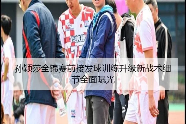 孙颖莎全锦赛前接发球训练升级新战术细节全面曝光 | HuoHuSPORTS